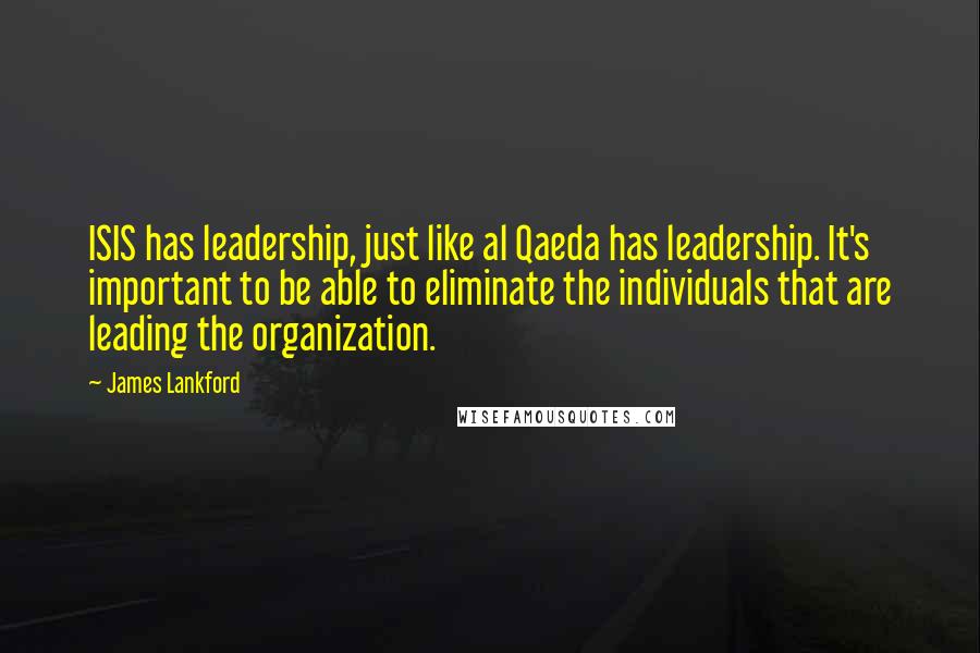 James Lankford Quotes: ISIS has leadership, just like al Qaeda has leadership. It's important to be able to eliminate the individuals that are leading the organization.