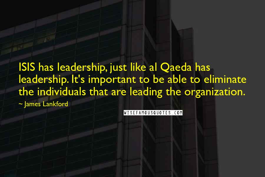 James Lankford Quotes: ISIS has leadership, just like al Qaeda has leadership. It's important to be able to eliminate the individuals that are leading the organization.