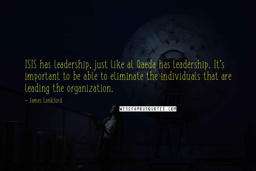 James Lankford Quotes: ISIS has leadership, just like al Qaeda has leadership. It's important to be able to eliminate the individuals that are leading the organization.