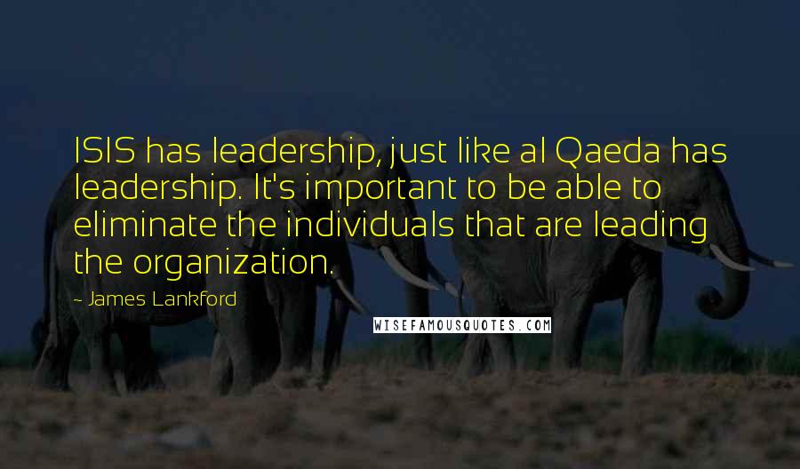 James Lankford Quotes: ISIS has leadership, just like al Qaeda has leadership. It's important to be able to eliminate the individuals that are leading the organization.