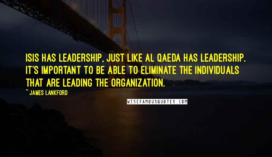 James Lankford Quotes: ISIS has leadership, just like al Qaeda has leadership. It's important to be able to eliminate the individuals that are leading the organization.