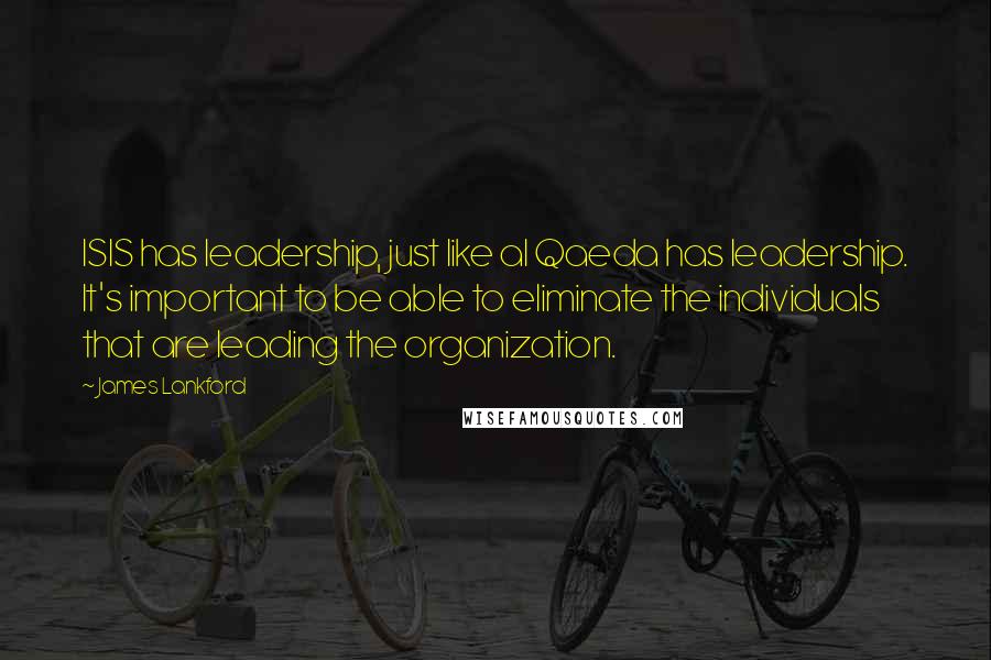 James Lankford Quotes: ISIS has leadership, just like al Qaeda has leadership. It's important to be able to eliminate the individuals that are leading the organization.