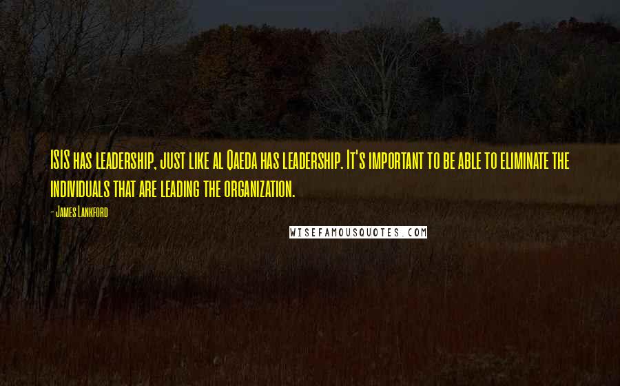 James Lankford Quotes: ISIS has leadership, just like al Qaeda has leadership. It's important to be able to eliminate the individuals that are leading the organization.