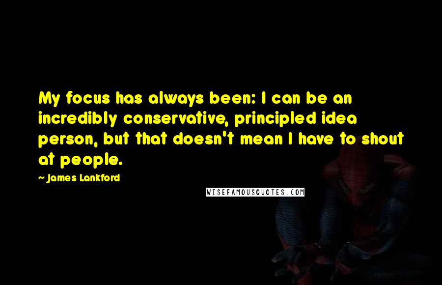 James Lankford Quotes: My focus has always been: I can be an incredibly conservative, principled idea person, but that doesn't mean I have to shout at people.