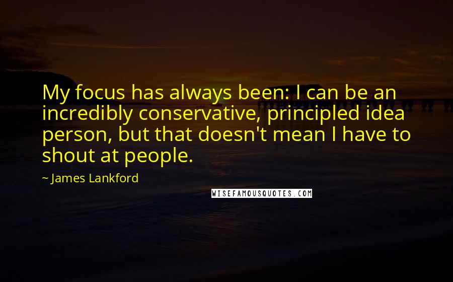 James Lankford Quotes: My focus has always been: I can be an incredibly conservative, principled idea person, but that doesn't mean I have to shout at people.