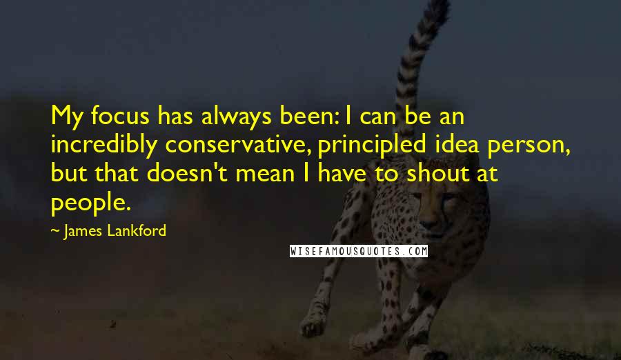 James Lankford Quotes: My focus has always been: I can be an incredibly conservative, principled idea person, but that doesn't mean I have to shout at people.