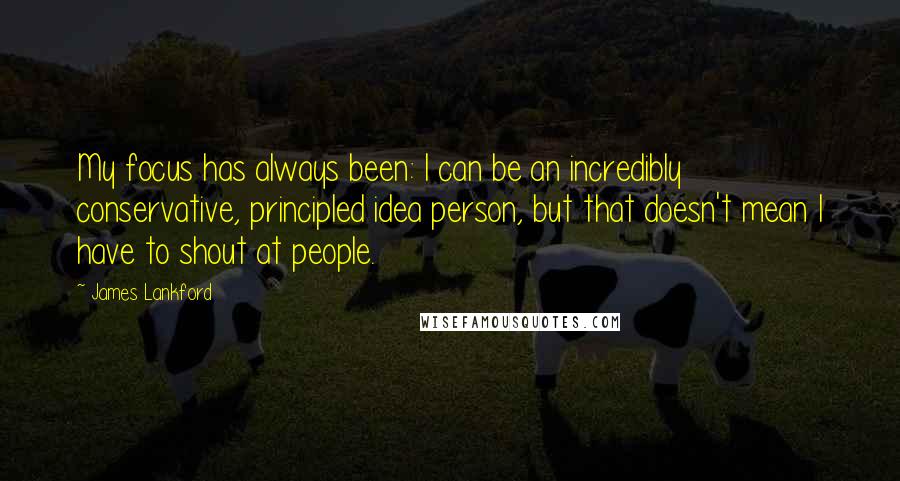 James Lankford Quotes: My focus has always been: I can be an incredibly conservative, principled idea person, but that doesn't mean I have to shout at people.