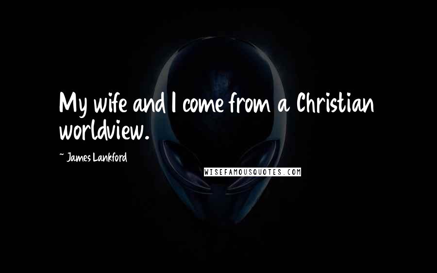 James Lankford Quotes: My wife and I come from a Christian worldview.