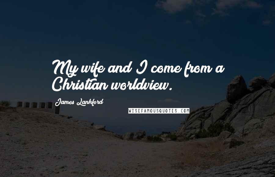 James Lankford Quotes: My wife and I come from a Christian worldview.
