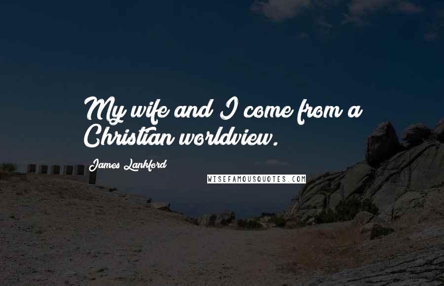 James Lankford Quotes: My wife and I come from a Christian worldview.