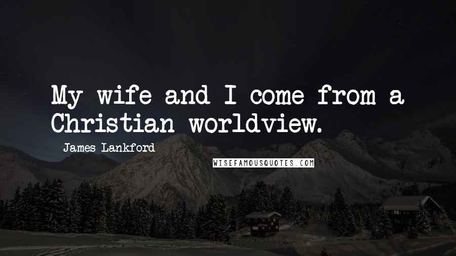 James Lankford Quotes: My wife and I come from a Christian worldview.