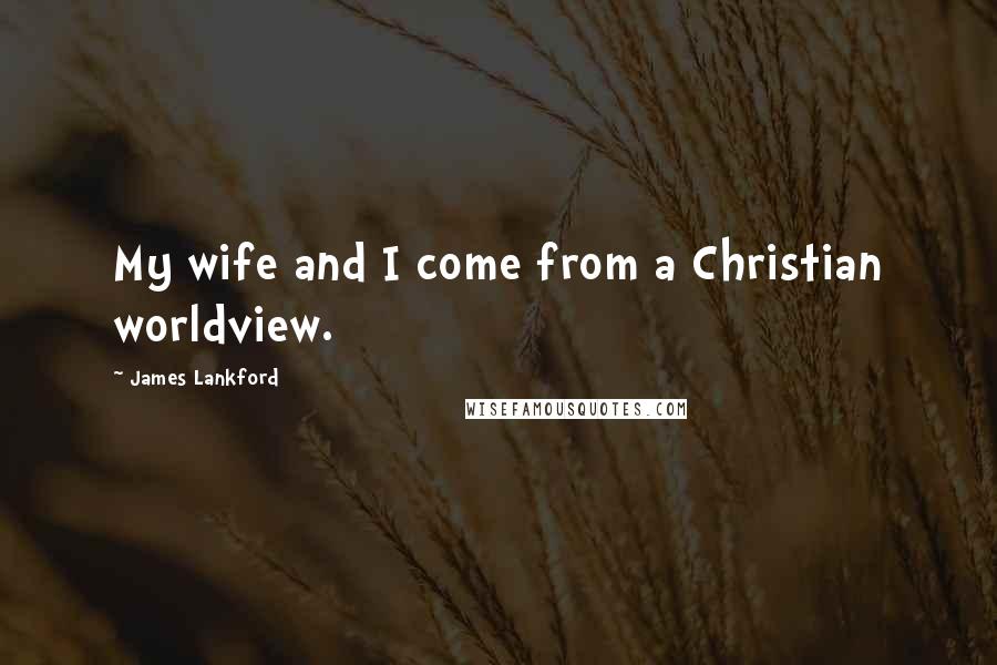 James Lankford Quotes: My wife and I come from a Christian worldview.