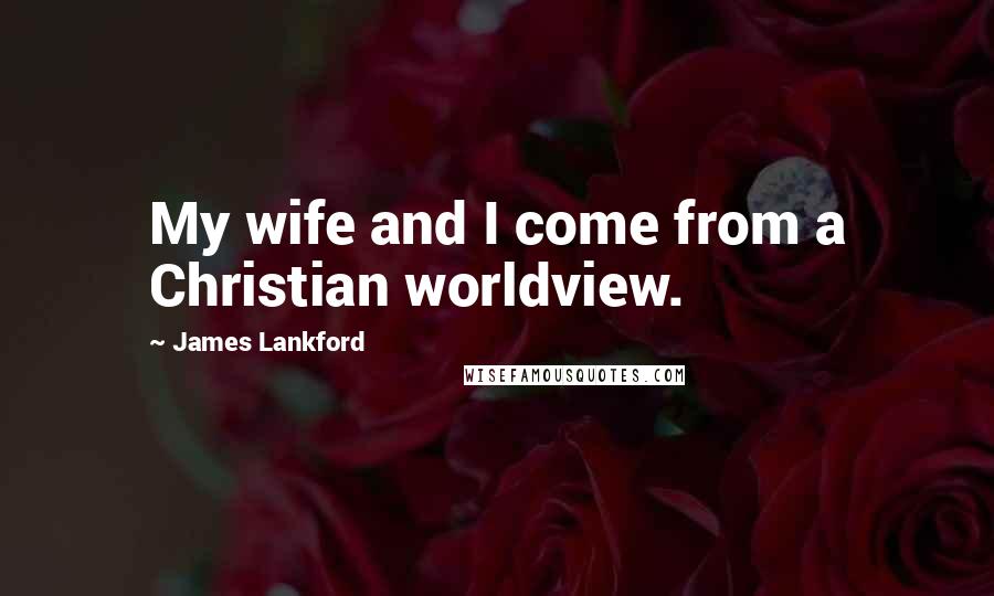 James Lankford Quotes: My wife and I come from a Christian worldview.