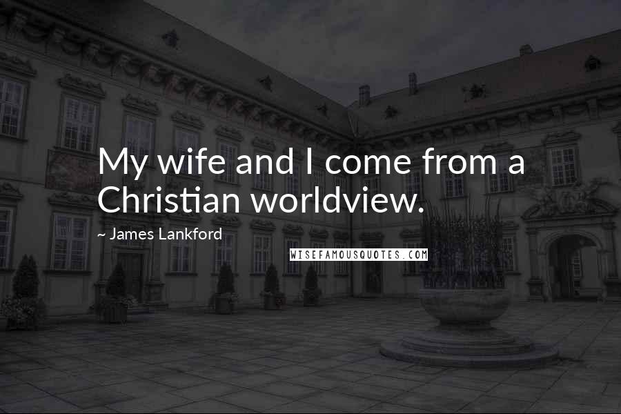 James Lankford Quotes: My wife and I come from a Christian worldview.