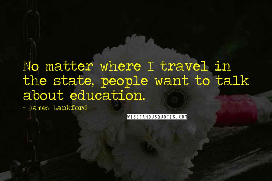 James Lankford Quotes: No matter where I travel in the state, people want to talk about education.