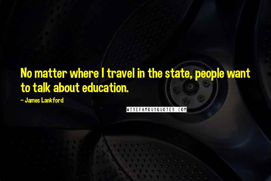 James Lankford Quotes: No matter where I travel in the state, people want to talk about education.