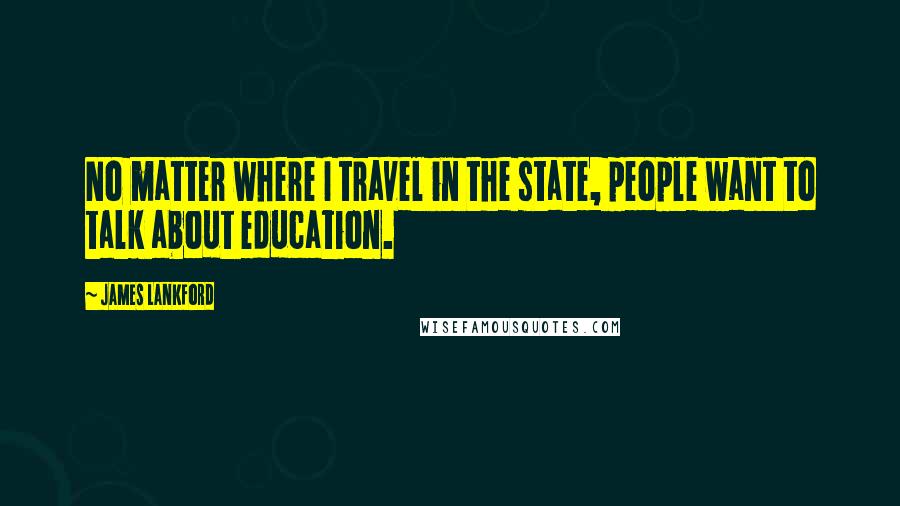 James Lankford Quotes: No matter where I travel in the state, people want to talk about education.