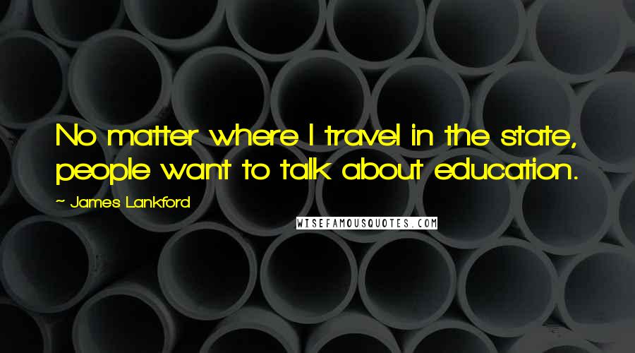 James Lankford Quotes: No matter where I travel in the state, people want to talk about education.