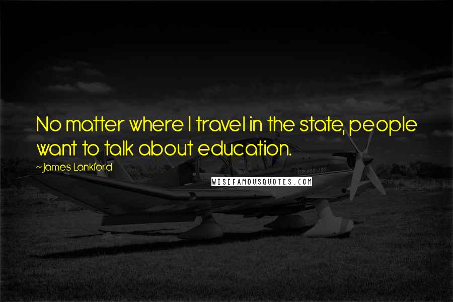 James Lankford Quotes: No matter where I travel in the state, people want to talk about education.