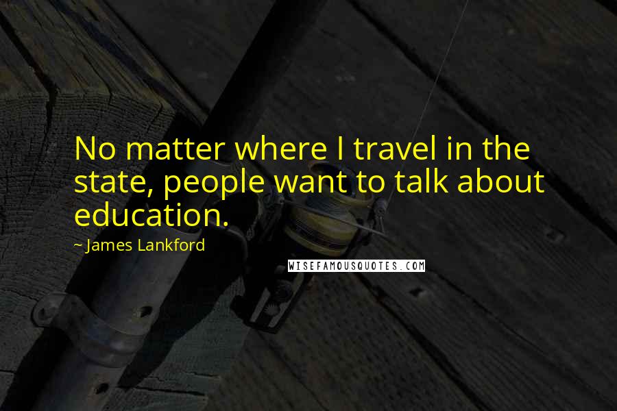 James Lankford Quotes: No matter where I travel in the state, people want to talk about education.