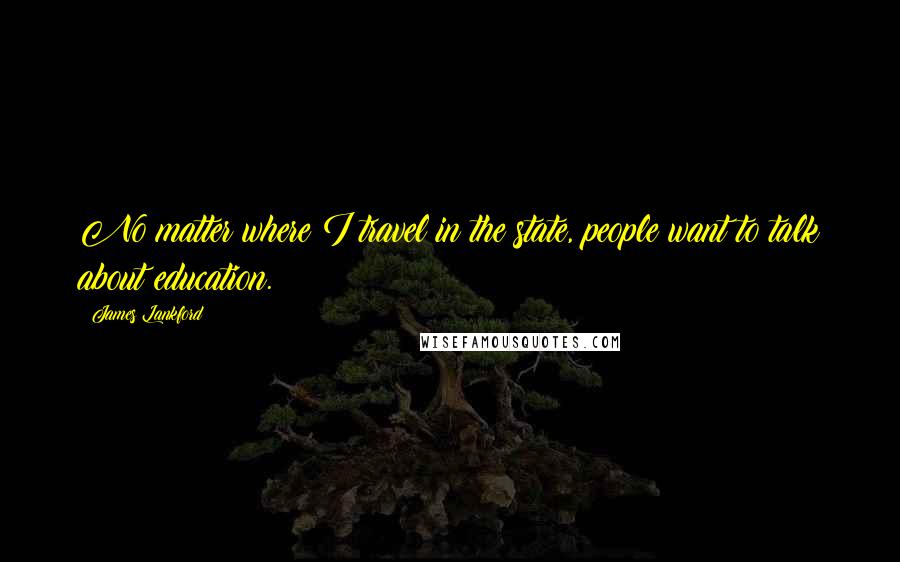 James Lankford Quotes: No matter where I travel in the state, people want to talk about education.