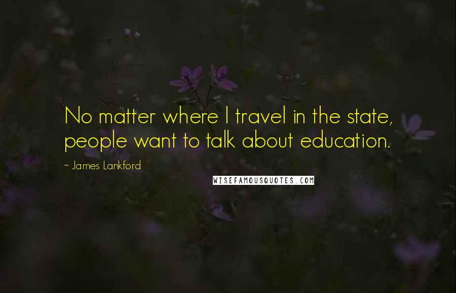 James Lankford Quotes: No matter where I travel in the state, people want to talk about education.