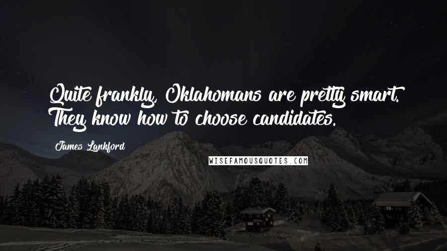 James Lankford Quotes: Quite frankly, Oklahomans are pretty smart. They know how to choose candidates.