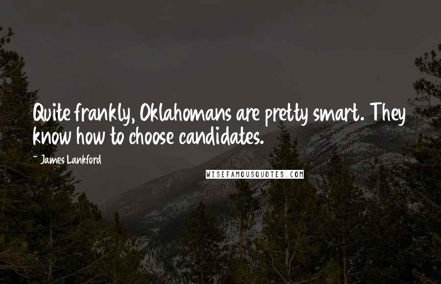 James Lankford Quotes: Quite frankly, Oklahomans are pretty smart. They know how to choose candidates.