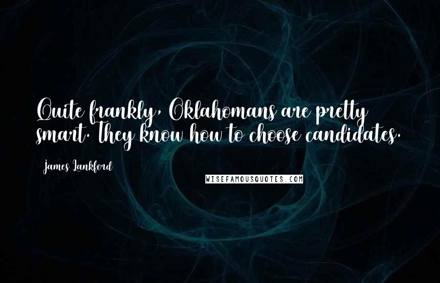 James Lankford Quotes: Quite frankly, Oklahomans are pretty smart. They know how to choose candidates.