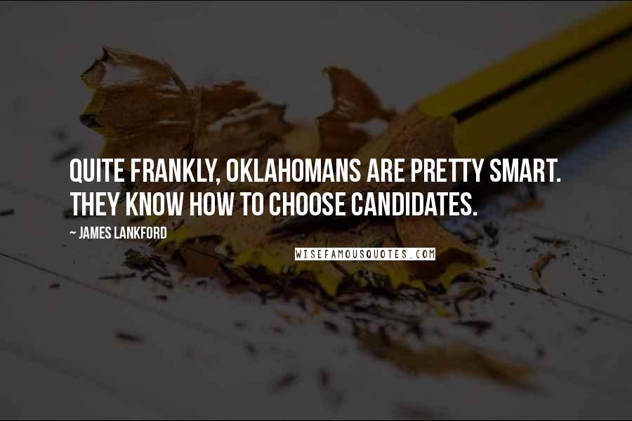 James Lankford Quotes: Quite frankly, Oklahomans are pretty smart. They know how to choose candidates.