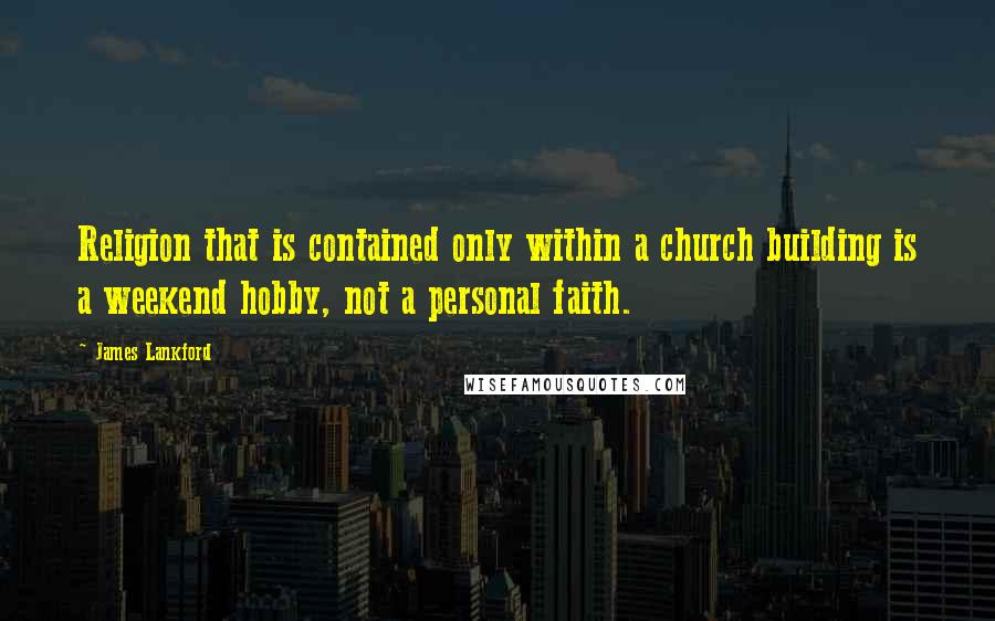 James Lankford Quotes: Religion that is contained only within a church building is a weekend hobby, not a personal faith.