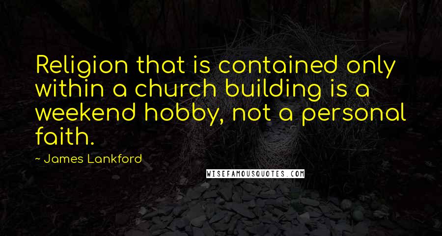 James Lankford Quotes: Religion that is contained only within a church building is a weekend hobby, not a personal faith.
