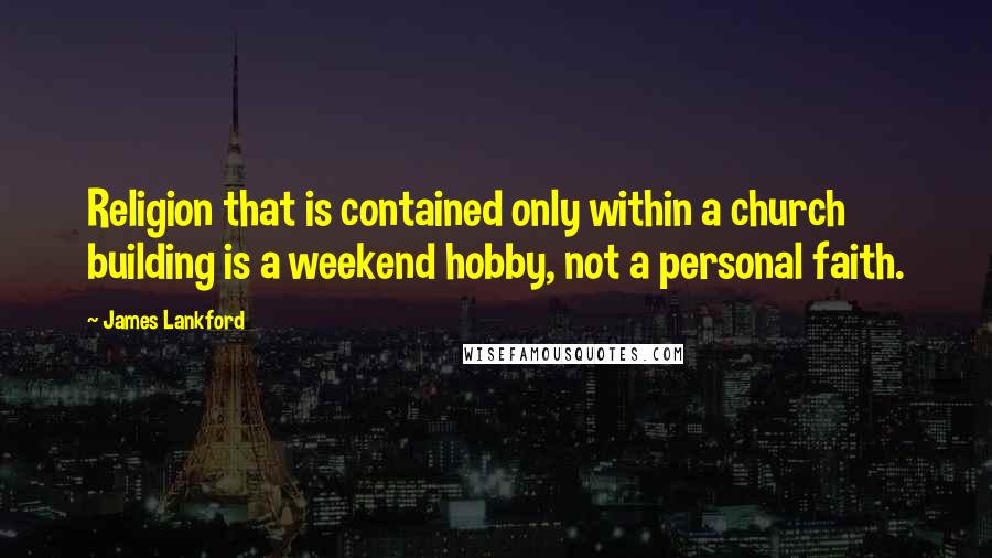 James Lankford Quotes: Religion that is contained only within a church building is a weekend hobby, not a personal faith.