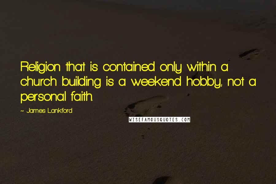 James Lankford Quotes: Religion that is contained only within a church building is a weekend hobby, not a personal faith.