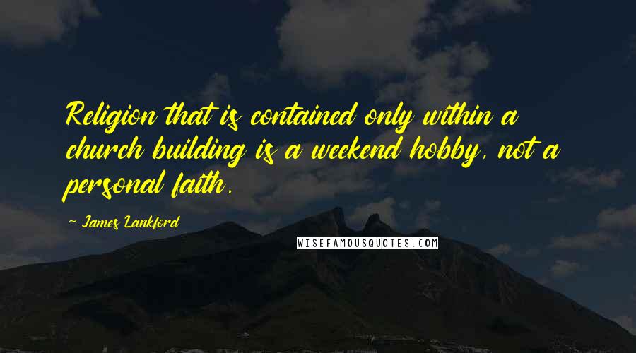 James Lankford Quotes: Religion that is contained only within a church building is a weekend hobby, not a personal faith.