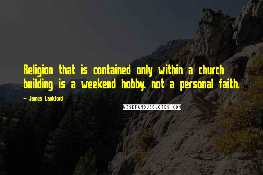 James Lankford Quotes: Religion that is contained only within a church building is a weekend hobby, not a personal faith.