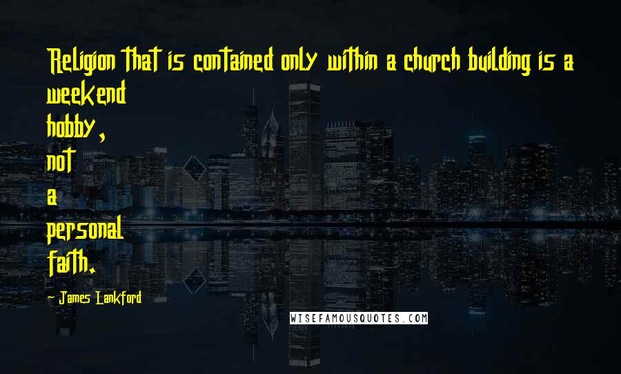 James Lankford Quotes: Religion that is contained only within a church building is a weekend hobby, not a personal faith.