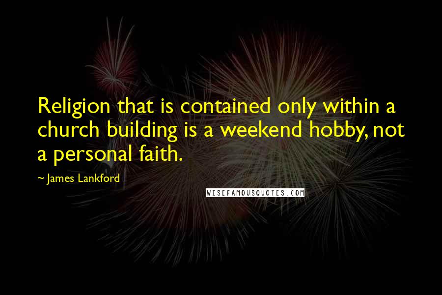 James Lankford Quotes: Religion that is contained only within a church building is a weekend hobby, not a personal faith.