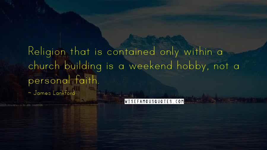 James Lankford Quotes: Religion that is contained only within a church building is a weekend hobby, not a personal faith.