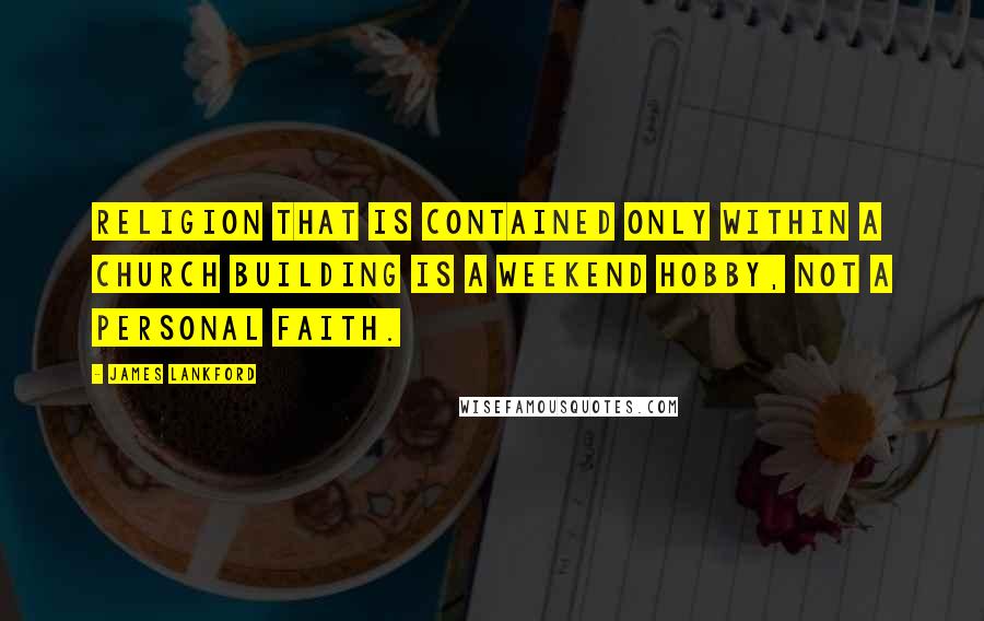 James Lankford Quotes: Religion that is contained only within a church building is a weekend hobby, not a personal faith.