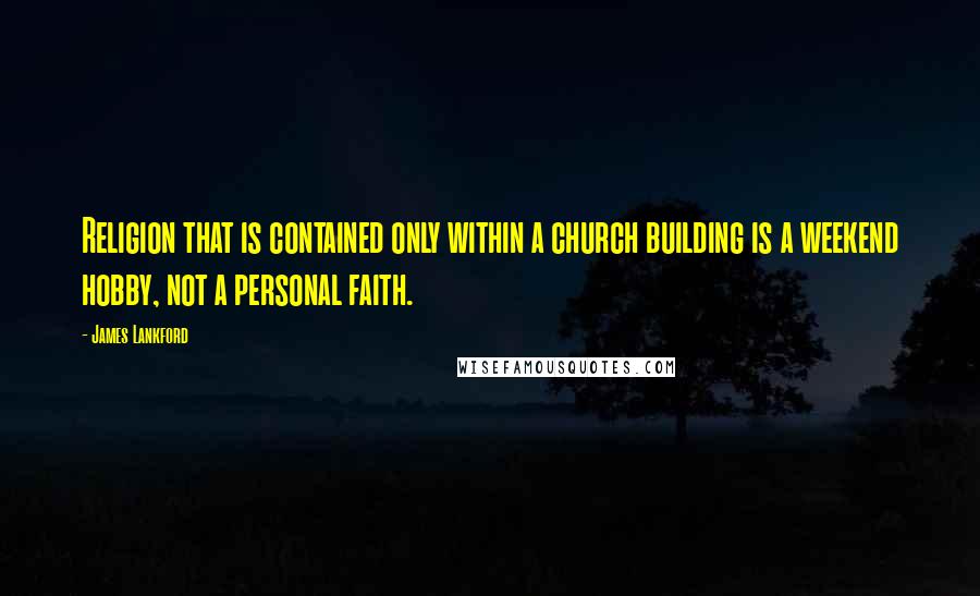 James Lankford Quotes: Religion that is contained only within a church building is a weekend hobby, not a personal faith.