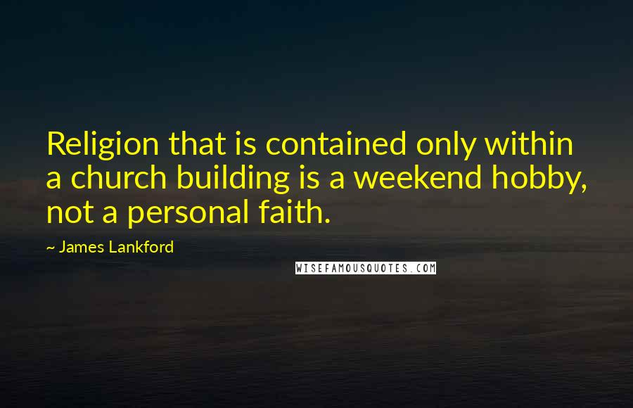 James Lankford Quotes: Religion that is contained only within a church building is a weekend hobby, not a personal faith.