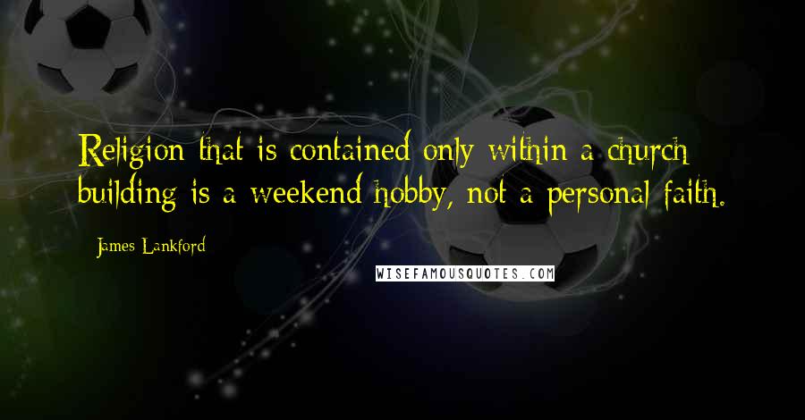 James Lankford Quotes: Religion that is contained only within a church building is a weekend hobby, not a personal faith.