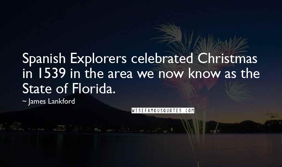 James Lankford Quotes: Spanish Explorers celebrated Christmas in 1539 in the area we now know as the State of Florida.