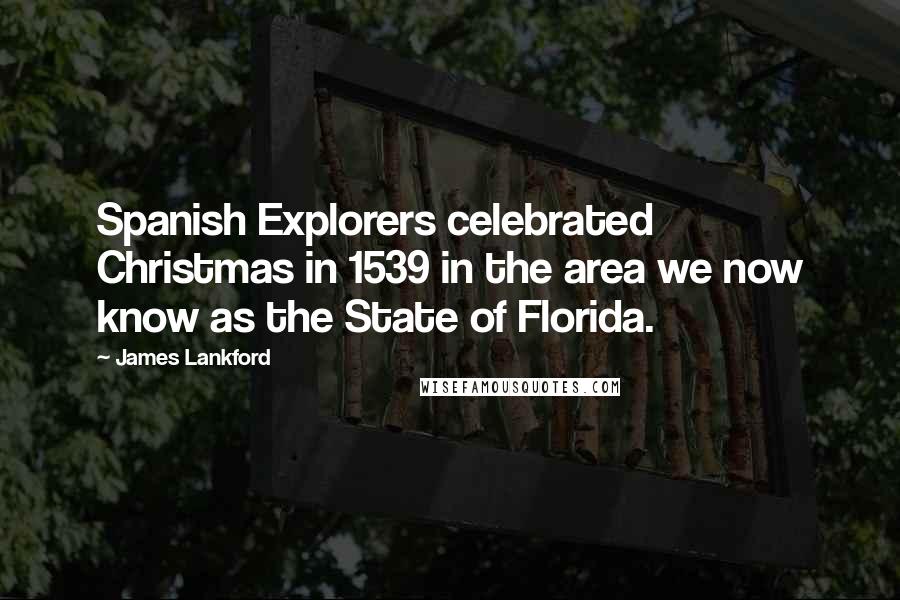 James Lankford Quotes: Spanish Explorers celebrated Christmas in 1539 in the area we now know as the State of Florida.