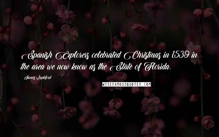 James Lankford Quotes: Spanish Explorers celebrated Christmas in 1539 in the area we now know as the State of Florida.