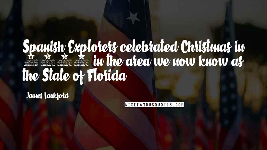 James Lankford Quotes: Spanish Explorers celebrated Christmas in 1539 in the area we now know as the State of Florida.