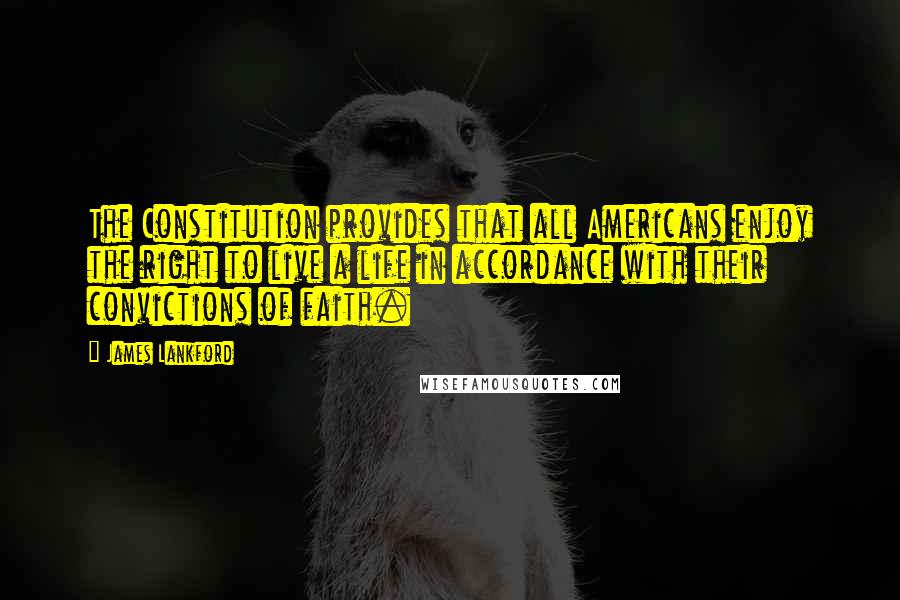 James Lankford Quotes: The Constitution provides that all Americans enjoy the right to live a life in accordance with their convictions of faith.