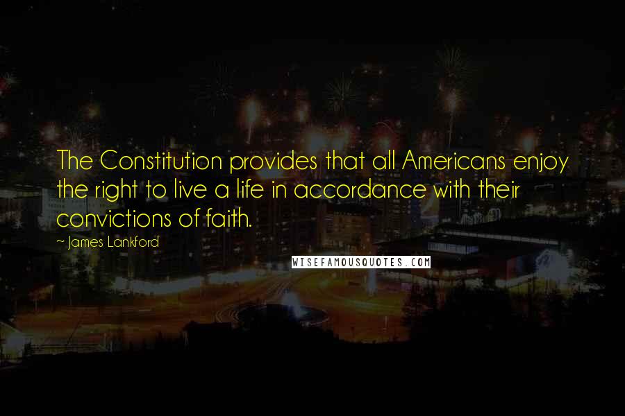 James Lankford Quotes: The Constitution provides that all Americans enjoy the right to live a life in accordance with their convictions of faith.