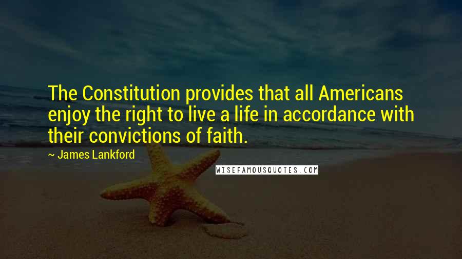 James Lankford Quotes: The Constitution provides that all Americans enjoy the right to live a life in accordance with their convictions of faith.